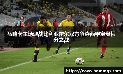 马略卡主场迎战比利亚雷尔双方争夺西甲宝贵积分之战